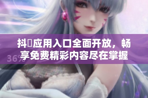 抖抈应用入口全面开放，畅享免费精彩内容尽在掌握