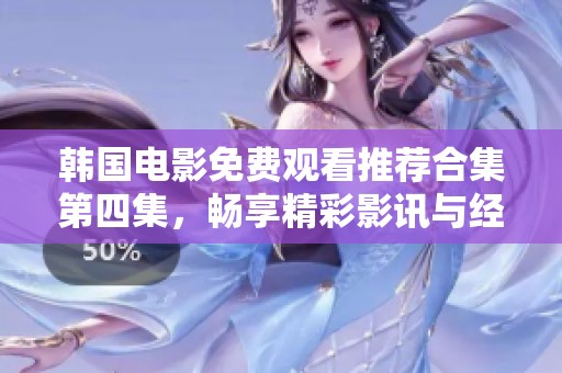 韩国电影免费观看推荐合集第四集，畅享精彩影讯与经典佳作