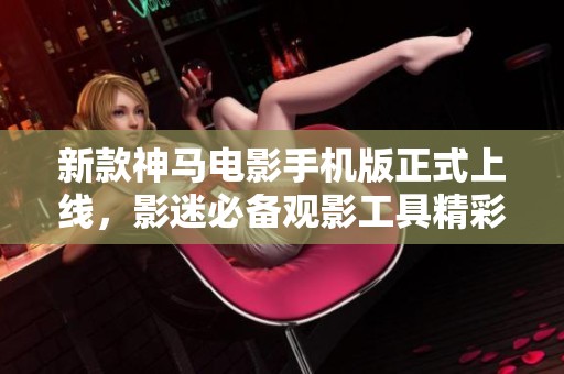 新款神马电影手机版正式上线，影迷必备观影工具精彩无限
