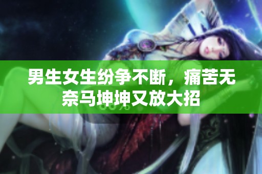 男生女生纷争不断，痛苦无奈马坤坤又放大招