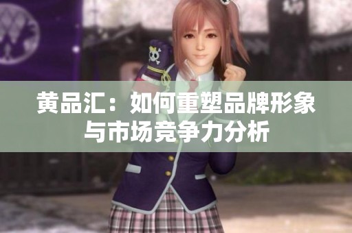 黄品汇：如何重塑品牌形象与市场竞争力分析