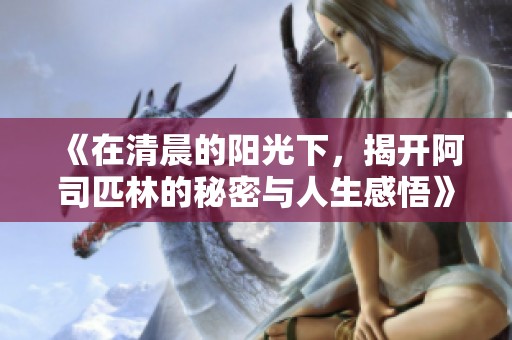 《在清晨的阳光下，揭开阿司匹林的秘密与人生感悟》