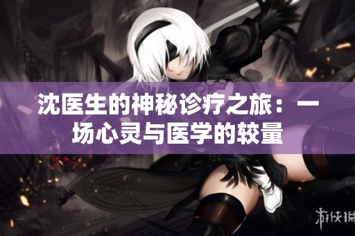 沈医生的神秘诊疗之旅：一场心灵与医学的较量