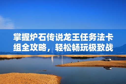 掌握炉石传说龙王任务法卡组全攻略，轻松畅玩极致战斗体验
