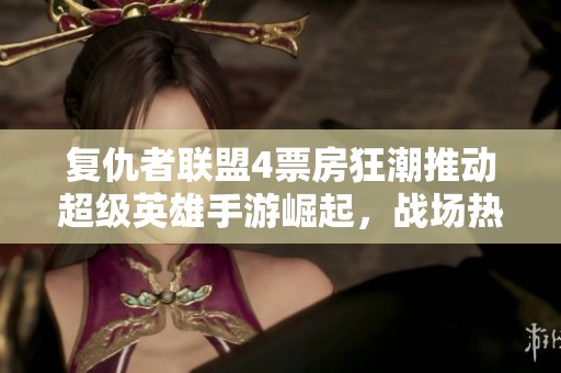 复仇者联盟4票房狂潮推动超级英雄手游崛起，战场热潮不断升温引领新风尚