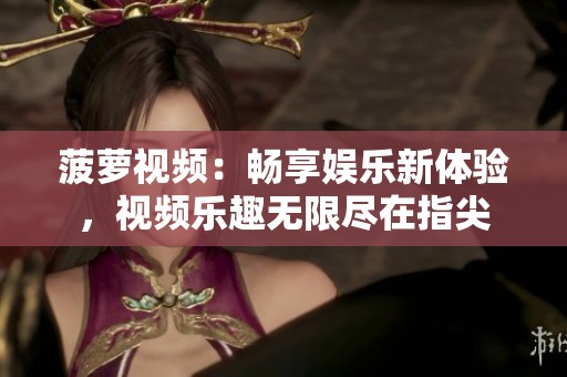 菠萝视频：畅享娱乐新体验，视频乐趣无限尽在指尖