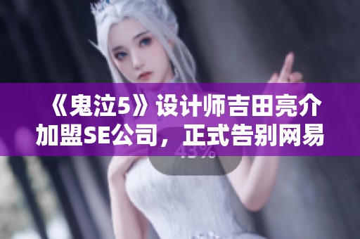 《鬼泣5》设计师吉田亮介加盟SE公司，正式告别网易樱花工作室开启新篇章