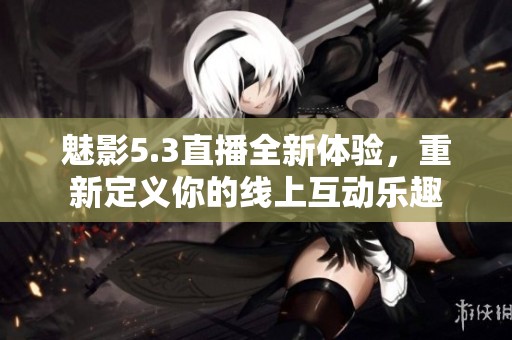 魅影5.3直播全新体验，重新定义你的线上互动乐趣
