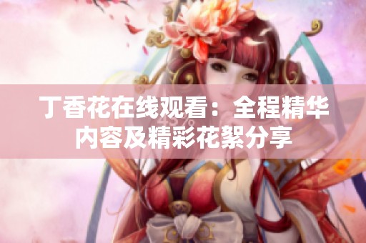 丁香花在线观看：全程精华内容及精彩花絮分享