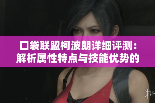 口袋联盟柯波朗详细评测：解析属性特点与技能优势的全面分析