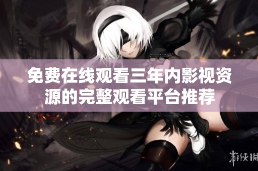 免费在线观看三年内影视资源的完整观看平台推荐