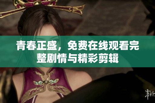 青春正盛，免费在线观看完整剧情与精彩剪辑