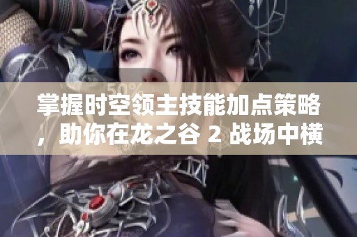 掌握时空领主技能加点策略，助你在龙之谷 2 战场中横扫敌群的秘诀揭秘