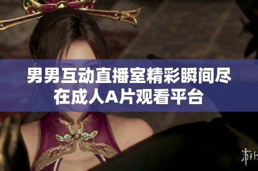 男男互动直播室精彩瞬间尽在成人A片观看平台