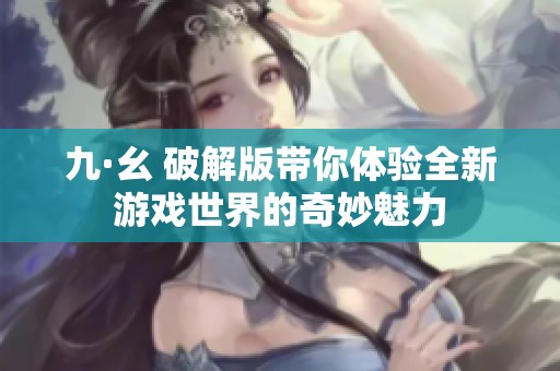 九·幺 破解版带你体验全新游戏世界的奇妙魅力