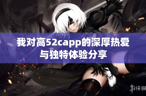 我对高52capp的深厚热爱与独特体验分享