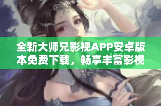 全新大师兄影视APP安卓版本免费下载，畅享丰富影视内容