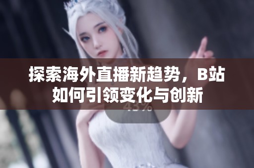 探索海外直播新趋势，B站如何引领变化与创新