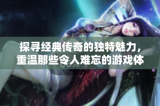 探寻经典传奇的独特魅力，重温那些令人难忘的游戏体验与无限激情