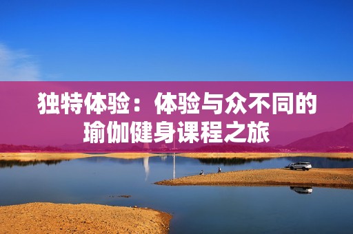 独特体验：体验与众不同的瑜伽健身课程之旅