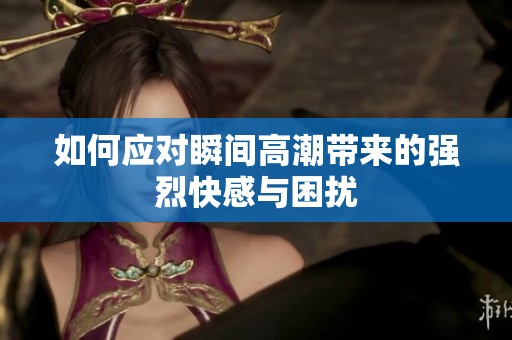 如何应对瞬间高潮带来的强烈快感与困扰