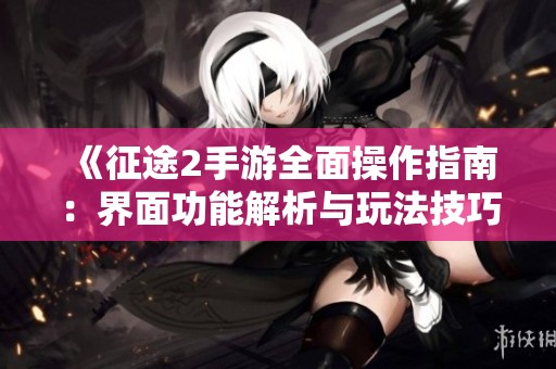 《征途2手游全面操作指南：界面功能解析与玩法技巧一网打尽》