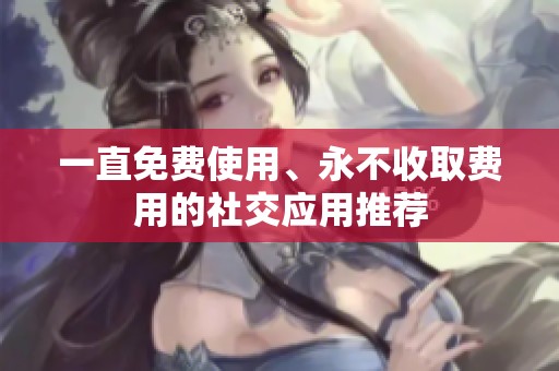 一直免费使用、永不收取费用的社交应用推荐