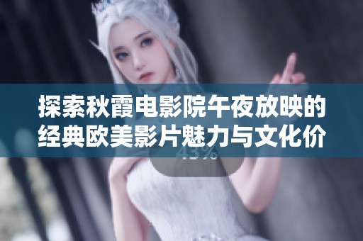探索秋霞电影院午夜放映的经典欧美影片魅力与文化价值