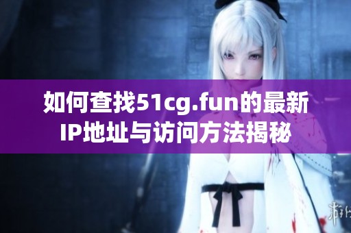 如何查找51cg.fun的最新IP地址与访问方法揭秘