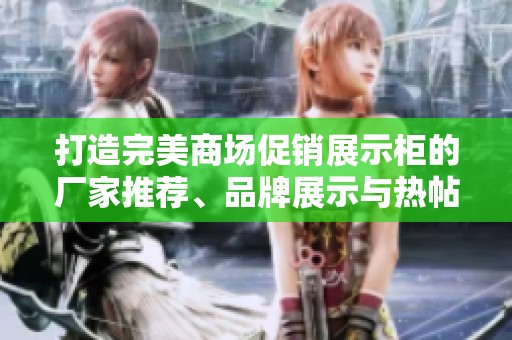 打造完美商场促销展示柜的厂家推荐、品牌展示与热帖分享，助力销售提升！