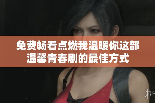 免费畅看点燃我温暖你这部温馨青春剧的最佳方式