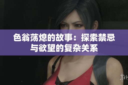 色翁荡熄的故事：探索禁忌与欲望的复杂关系