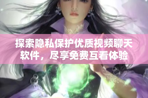 探索隐私保护优质视频聊天软件，尽享免费互看体验