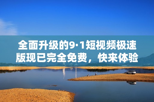 全面升级的9·1短视频极速版现已完全免费，快来体验吧
