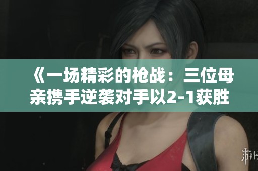 《一场精彩的枪战：三位母亲携手逆袭对手以2-1获胜》