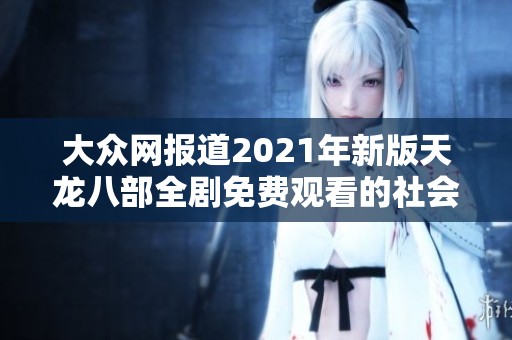 大众网报道2021年新版天龙八部全剧免费观看的社会新闻解析