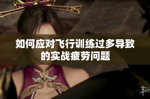 如何应对飞行训练过多导致的实战疲劳问题