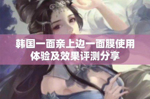 韩国一面亲上边一面膜使用体验及效果评测分享