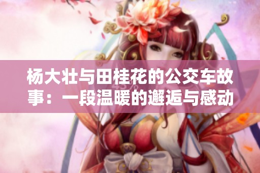 杨大壮与田桂花的公交车故事：一段温暖的邂逅与感动