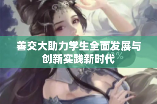 善交大助力学生全面发展与创新实践新时代
