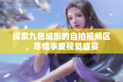探索九色成影的自拍视频区，尽情享受视觉盛宴
