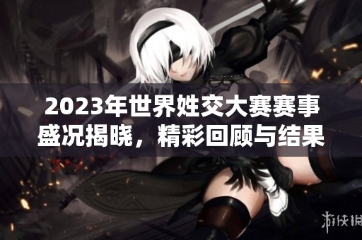 2023年世界姓交大赛赛事盛况揭晓，精彩回顾与结果分析