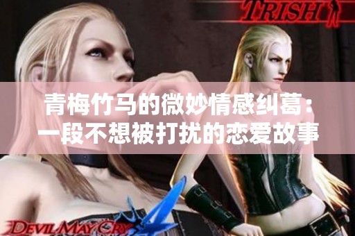 青梅竹马的微妙情感纠葛：一段不想被打扰的恋爱故事