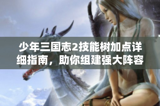 少年三国志2技能树加点详细指南，助你组建强大阵容的必胜秘诀