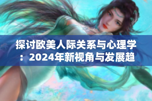 探讨欧美人际关系与心理学：2024年新视角与发展趋势分析