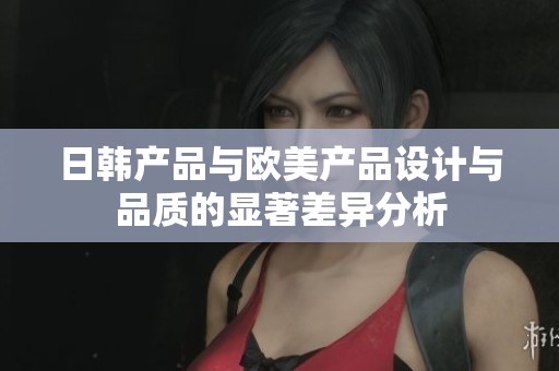 日韩产品与欧美产品设计与品质的显著差异分析