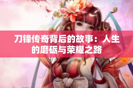 刀锋传奇背后的故事：人生的磨砺与荣耀之路