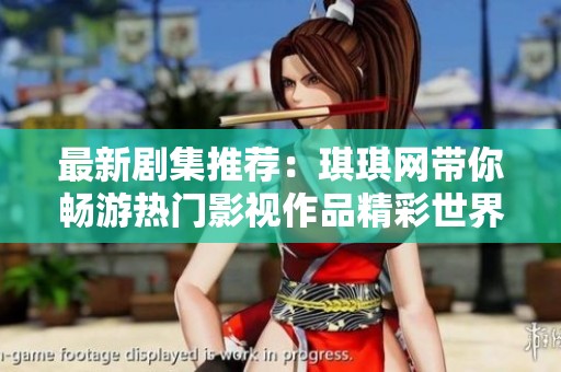 最新剧集推荐：琪琪网带你畅游热门影视作品精彩世界