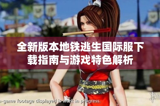 全新版本地铁逃生国际服下载指南与游戏特色解析