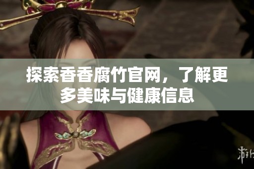 探索香香腐竹官网，了解更多美味与健康信息